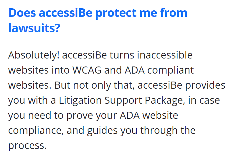 Does accessiBe protect me from lawsuits? Absolutely! accessiBe turns inaccessible websites into WCAG and ADA compliant websites. But not only that, accessiBe provides you with a Litigation Support Package, in case you need to prove your ADA website compliance, and guides you through the process.